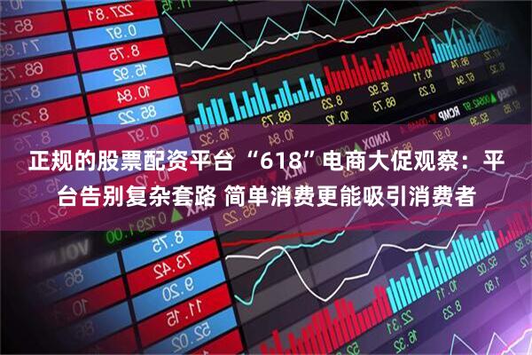 正规的股票配资平台 “618”电商大促观察：平台告别复杂套路 简单消费更能吸引消费者