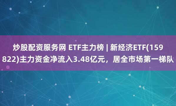 炒股配资服务网 ETF主力榜 | 新经济ETF(159822)主力资金净流入3.48亿元，居全市场第一梯队