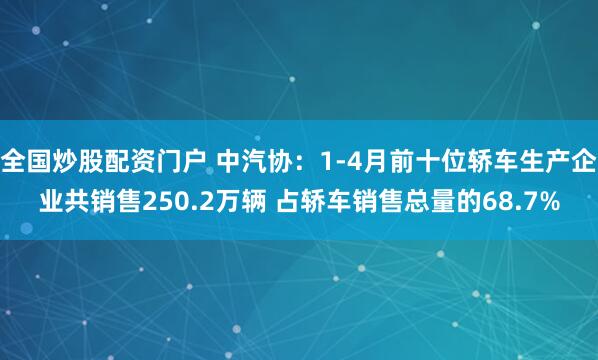 全国炒股配资门户 中汽协：1-4月前十位轿车生产企业共销售250.2万辆 占轿车销售总量的68.7%