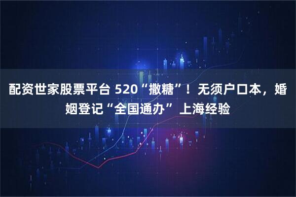 配资世家股票平台 520“撒糖”！无须户口本，婚姻登记“全国通办” 上海经验