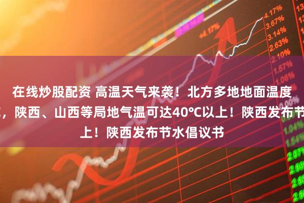 在线炒股配资 高温天气来袭！北方多地地面温度已超70℃，陕西、山西等局地气温可达40℃以上！陕西发布节水倡议书