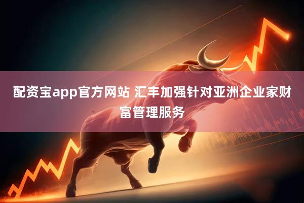配资宝app官方网站 汇丰加强针对亚洲企业家财富管理服务