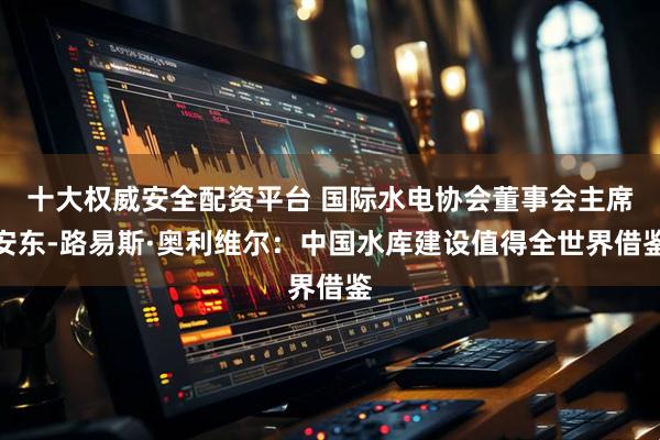 十大权威安全配资平台 国际水电协会董事会主席安东-路易斯·奥利维尔：中国水库建设值得全世界借鉴