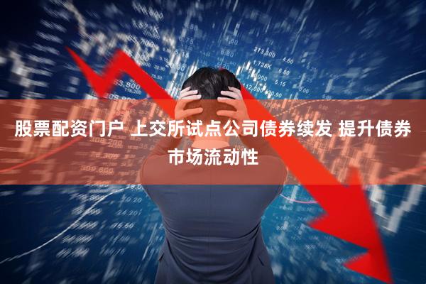 股票配资门户 上交所试点公司债券续发 提升债券市场流动性