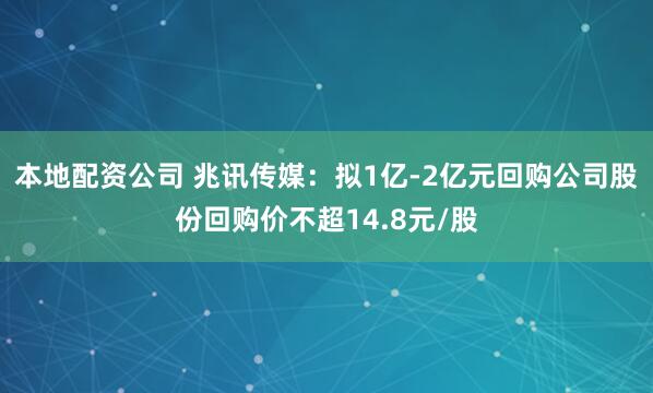 本地配资公司 兆讯传媒：拟1亿-2亿元回购公司股份回购价不超14.8元/股