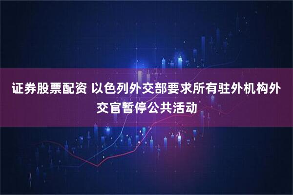 证券股票配资 以色列外交部要求所有驻外机构外交官暂停公共活动
