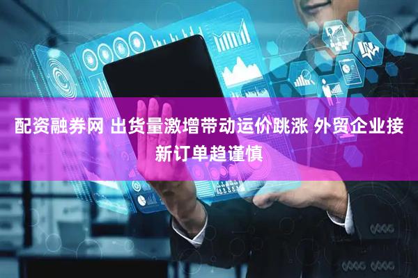 配资融券网 出货量激增带动运价跳涨 外贸企业接新订单趋谨慎