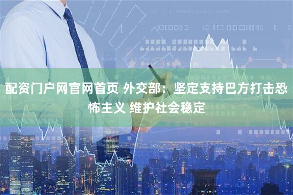 配资门户网官网首页 外交部：坚定支持巴方打击恐怖主义 维护社会稳定