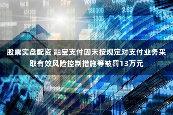 股票实盘配资 融宝支付因未按规定对支付业务采取有效风险控制措施等被罚13万元