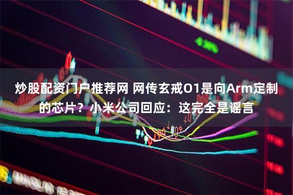 炒股配资门户推荐网 网传玄戒O1是向Arm定制的芯片？小米公司回应：这完全是谣言