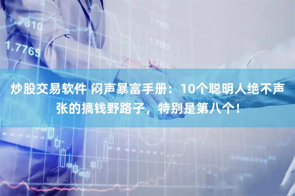 炒股交易软件 闷声暴富手册：10个聪明人绝不声张的搞钱野路子，特别是第八个！