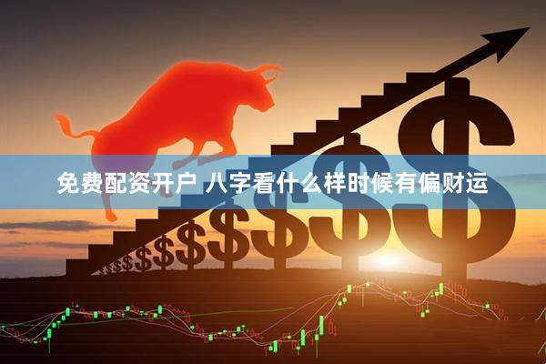 免费配资开户 八字看什么样时候有偏财运