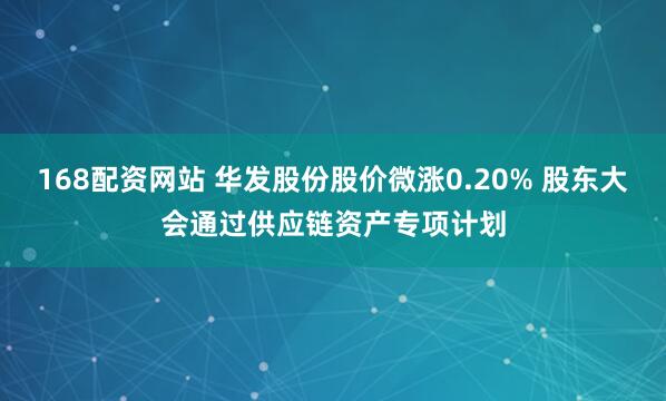 168配资网站 华发股份股价微涨0.20% 股东大会通过供应链资产专项计划