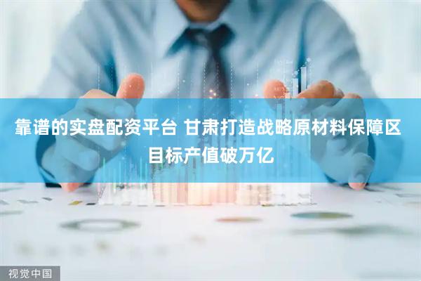 靠谱的实盘配资平台 甘肃打造战略原材料保障区 目标产值破万亿