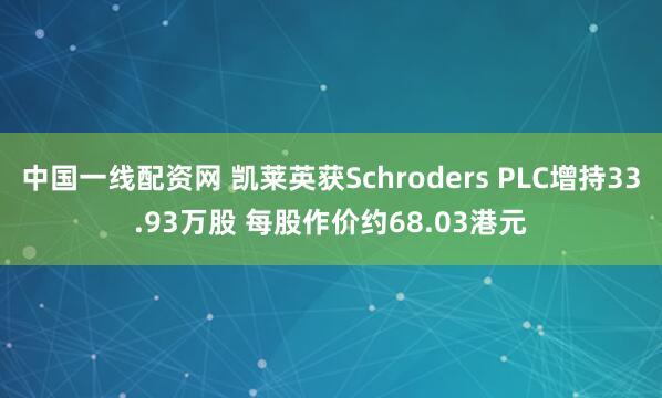 中国一线配资网 凯莱英获Schroders PLC增持33.93万股 每股作价约68.03港元