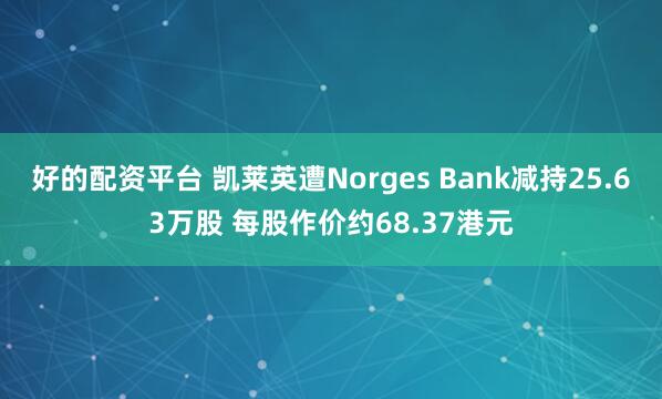 好的配资平台 凯莱英遭Norges Bank减持25.63万股 每股作价约68.37港元