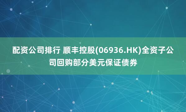 配资公司排行 顺丰控股(06936.HK)全资子公司回购部分美元保证债券