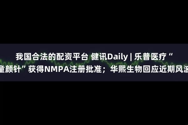我国合法的配资平台 健讯Daily | 乐普医疗“童颜针”获得NMPA注册批准；华熙生物回应近期风波