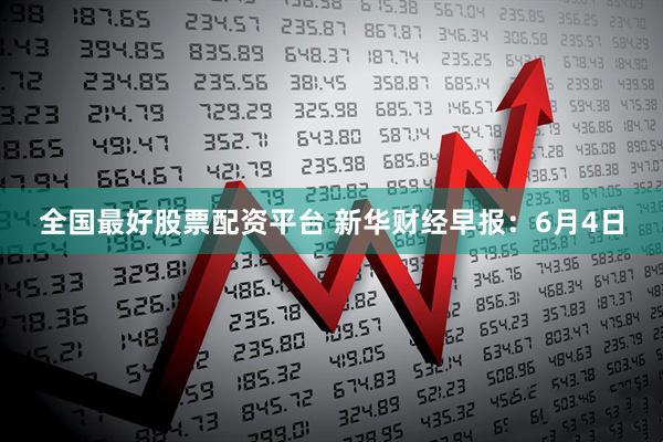 全国最好股票配资平台 新华财经早报：6月4日