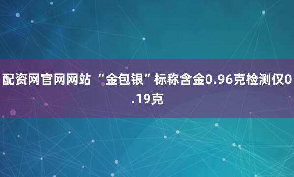 配资网官网网站 “金包银”标称含金0.96克检测仅0.19克