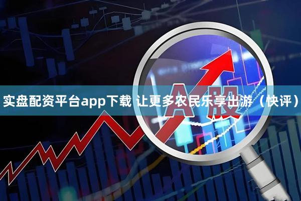 实盘配资平台app下载 让更多农民乐享出游（快评）