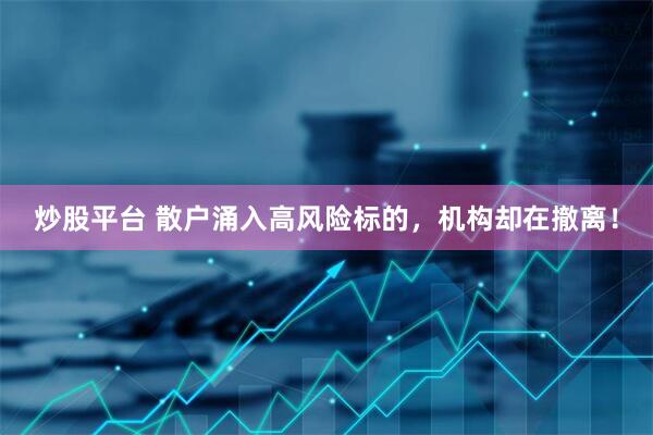 炒股平台 散户涌入高风险标的，机构却在撤离！
