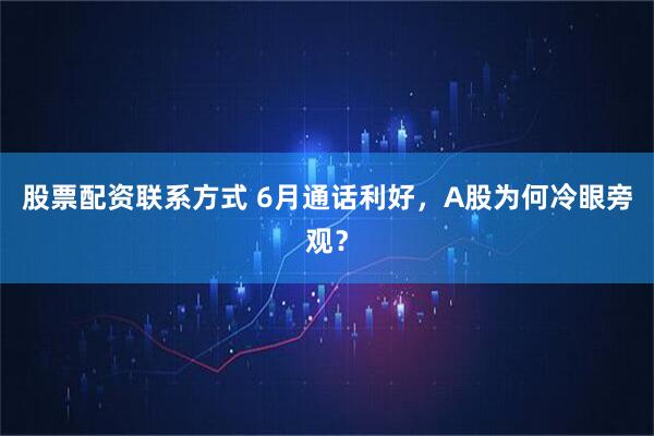 股票配资联系方式 6月通话利好，A股为何冷眼旁观？