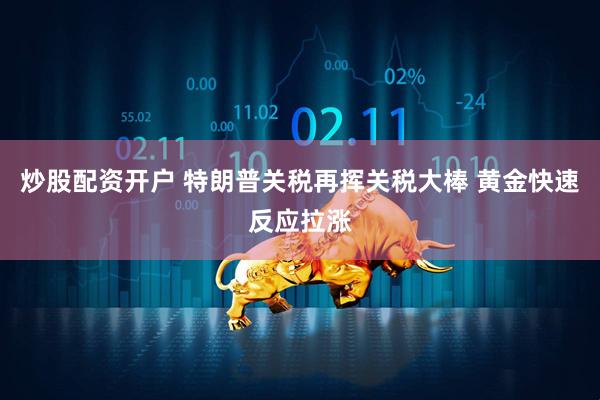 炒股配资开户 特朗普关税再挥关税大棒 黄金快速反应拉涨