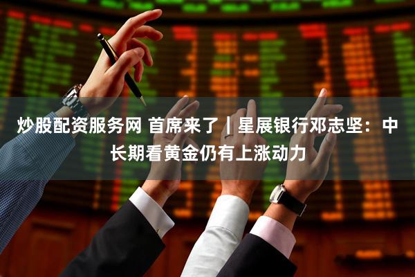 炒股配资服务网 首席来了｜星展银行邓志坚：中长期看黄金仍有上涨动力