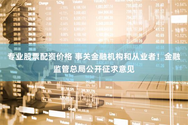 专业股票配资价格 事关金融机构和从业者！金融监管总局公开征求意见