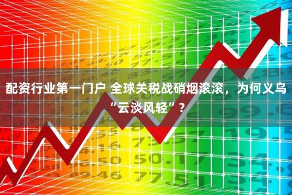 配资行业第一门户 全球关税战硝烟滚滚，为何义乌“云淡风轻”？