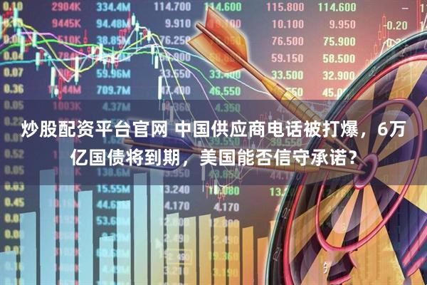 炒股配资平台官网 中国供应商电话被打爆，6万亿国债将到期，美国能否信守承诺？