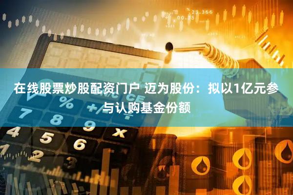 在线股票炒股配资门户 迈为股份：拟以1亿元参与认购基金份额