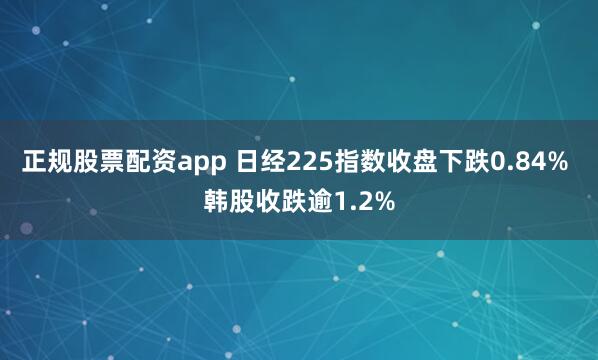 正规股票配资app 日经225指数收盘下跌0.84% 韩股收跌逾1.2%
