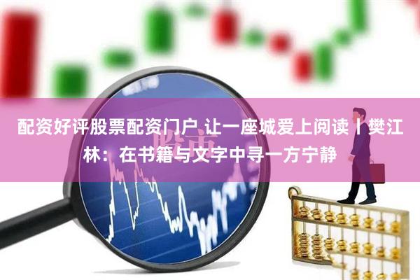 配资好评股票配资门户 让一座城爱上阅读丨樊江林：在书籍与文字中寻一方宁静