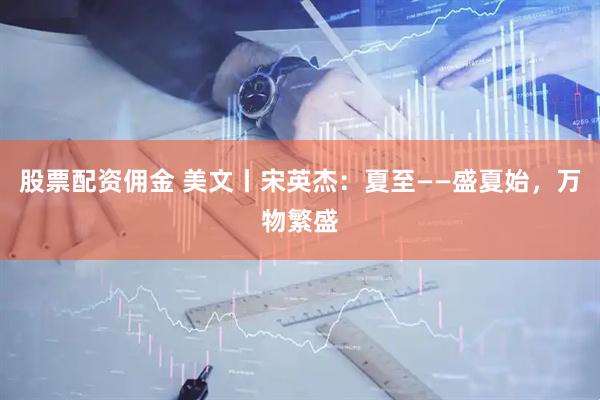 股票配资佣金 美文丨宋英杰：夏至——盛夏始，万物繁盛