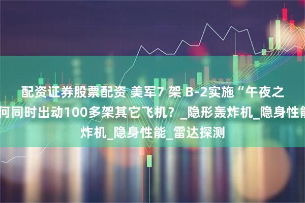 配资证券股票配资 美军7 架 B-2实施“午夜之锤”时，为何同时出动100多架其它飞机？_隐形轰炸机_隐身性能_雷达探测