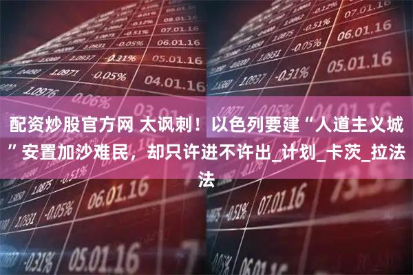 配资炒股官方网 太讽刺！以色列要建“人道主义城”安置加沙难民，却只许进不许出_计划_卡茨_拉法