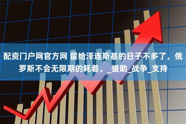 配资门户网官方网 留给泽连斯基的日子不多了，俄罗斯不会无限期的耗着。_援助_战争_支持