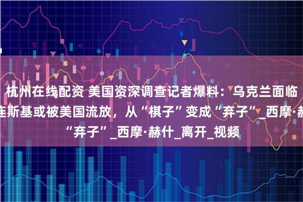 杭州在线配资 美国资深调查记者爆料：乌克兰面临政权更迭，泽连斯基或被美国流放，从“棋子”变成“弃子”_西摩·赫什_离开_视频