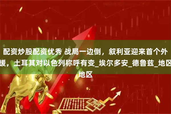 配资炒股配资优秀 战局一边倒，叙利亚迎来首个外援，土耳其对以色列称呼有变_埃尔多安_德鲁兹_地区