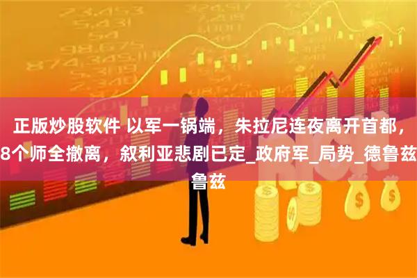 正版炒股软件 以军一锅端，朱拉尼连夜离开首都，8个师全撤离，叙利亚悲剧已定_政府军_局势_德鲁兹