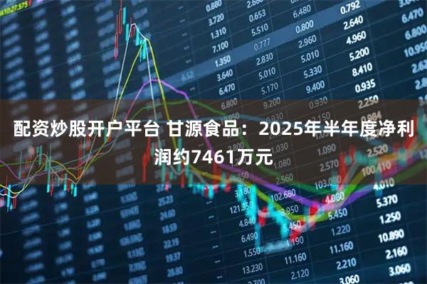配资炒股开户平台 甘源食品：2025年半年度净利润约7461万元