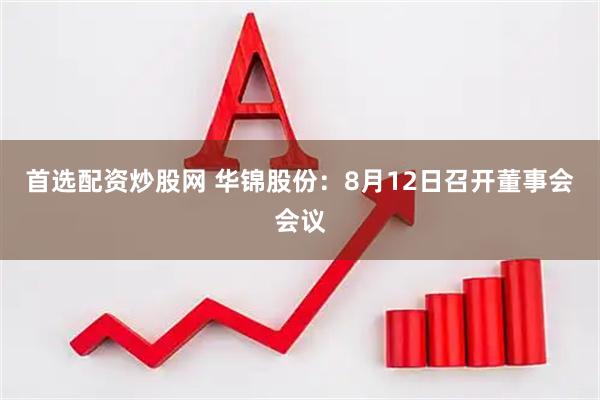 首选配资炒股网 华锦股份：8月12日召开董事会会议
