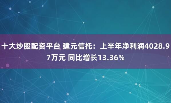 十大炒股配资平台 建元信托：上半年净利润4028.97万元 同比增长13.36%