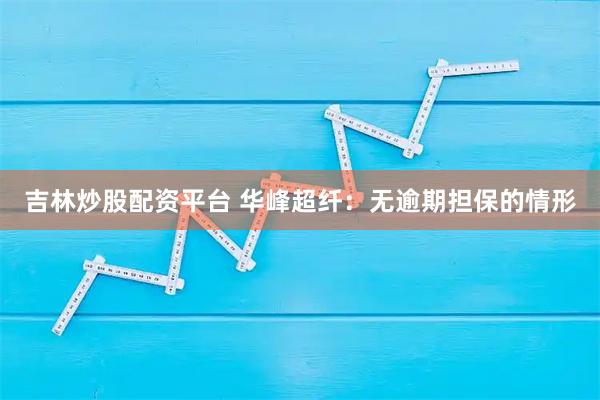 吉林炒股配资平台 华峰超纤：无逾期担保的情形