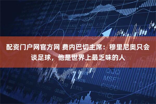 配资门户网官方网 费内巴切主席：穆里尼奥只会谈足球，他是世界上最乏味的人
