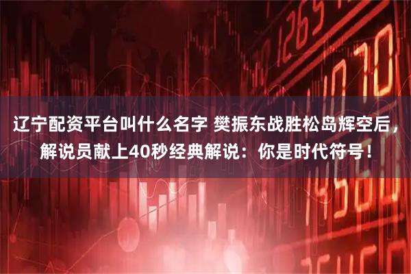 辽宁配资平台叫什么名字 樊振东战胜松岛辉空后，解说员献上40秒经典解说：你是时代符号！