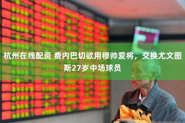 杭州在线配资 费内巴切欲用穆帅爱将，交换尤文图斯27岁中场球员