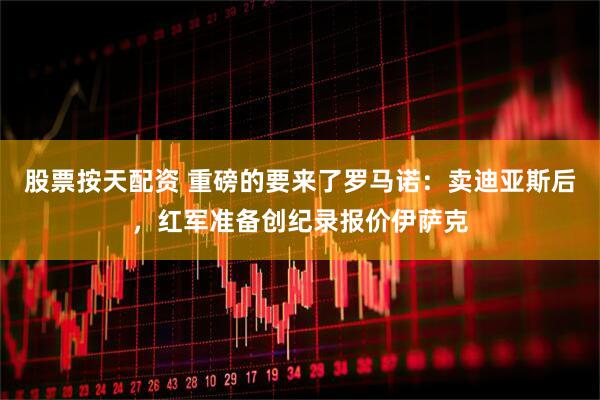 股票按天配资 重磅的要来了罗马诺：卖迪亚斯后，红军准备创纪录报价伊萨克